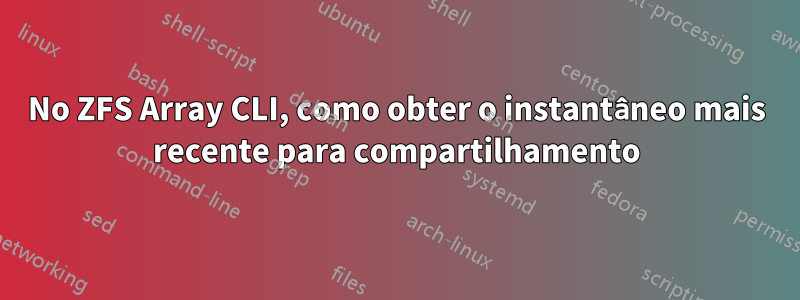 No ZFS Array CLI, como obter o instantâneo mais recente para compartilhamento