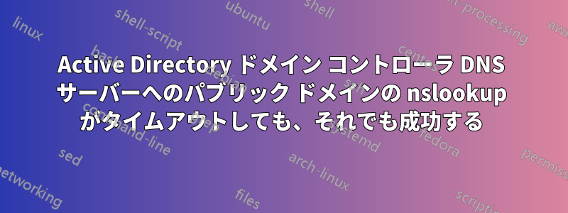 Active Directory ドメイン コントローラ DNS サーバーへのパブリック ドメインの nslookup がタイムアウトしても、それでも成功する