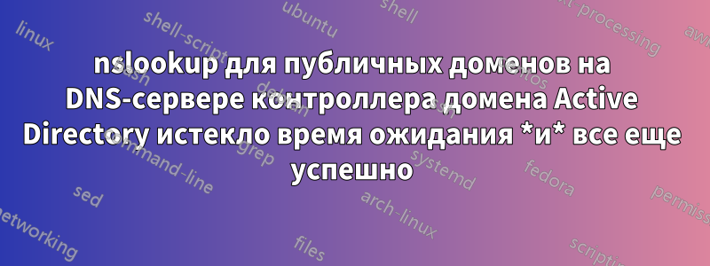 nslookup для публичных доменов на DNS-сервере контроллера домена Active Directory истекло время ожидания *и* все еще успешно