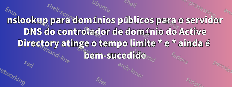 nslookup para domínios públicos para o servidor DNS do controlador de domínio do Active Directory atinge o tempo limite * e * ainda é bem-sucedido