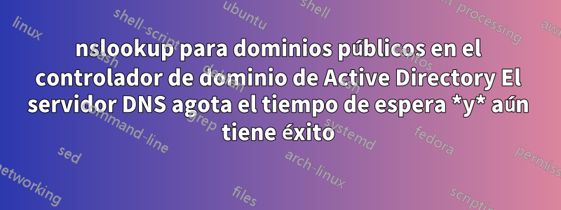 nslookup para dominios públicos en el controlador de dominio de Active Directory El servidor DNS agota el tiempo de espera *y* aún tiene éxito