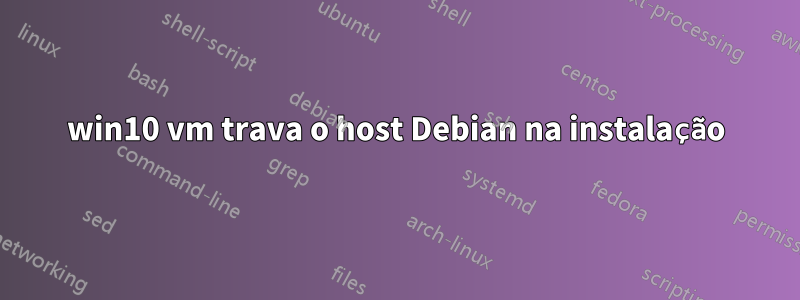 win10 vm trava o host Debian na instalação