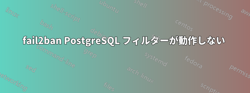 fail2ban PostgreSQL フィルターが動作しない