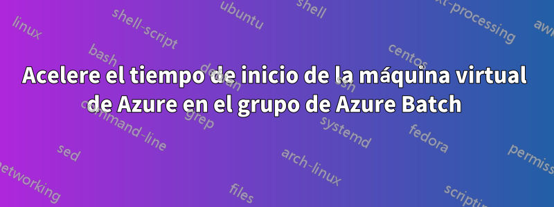 Acelere el tiempo de inicio de la máquina virtual de Azure en el grupo de Azure Batch