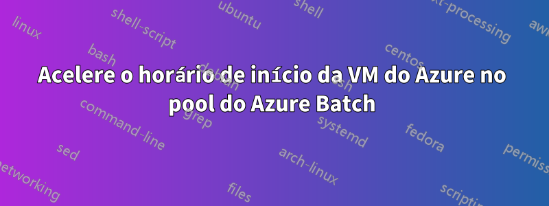 Acelere o horário de início da VM do Azure no pool do Azure Batch