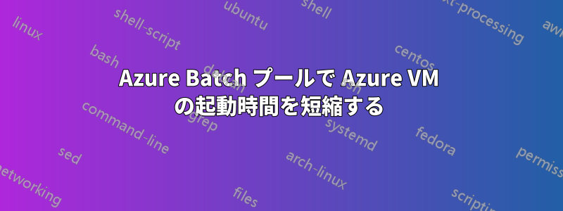 Azure Batch プールで Azure VM の起動時間を短縮する