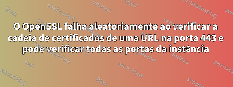 O OpenSSL falha aleatoriamente ao verificar a cadeia de certificados de uma URL na porta 443 e pode verificar todas as portas da instância