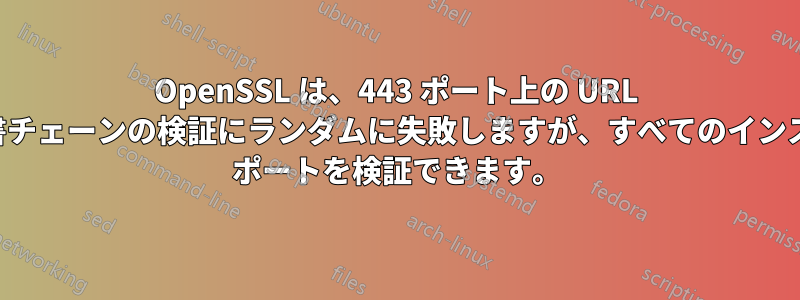 OpenSSL は、443 ポート上の URL の証明書チェーンの検証にランダムに失敗しますが、すべてのインスタンス ポートを検証できます。