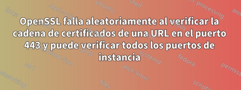 OpenSSL falla aleatoriamente al verificar la cadena de certificados de una URL en el puerto 443 y puede verificar todos los puertos de instancia