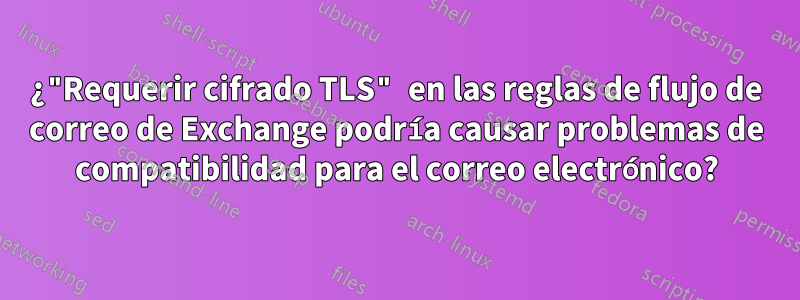 ¿"Requerir cifrado TLS" en las reglas de flujo de correo de Exchange podría causar problemas de compatibilidad para el correo electrónico?