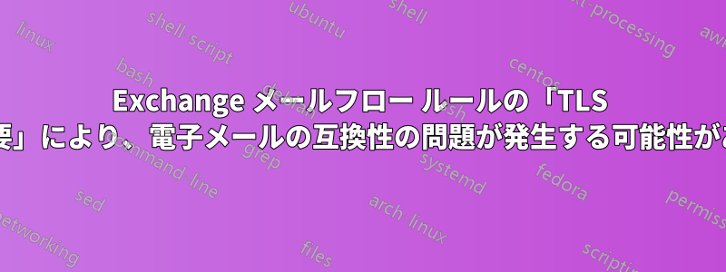 Exchange メールフロー ルールの「TLS 暗号化が必要」により、電子メールの互換性の問題が発生する可能性がありますか?