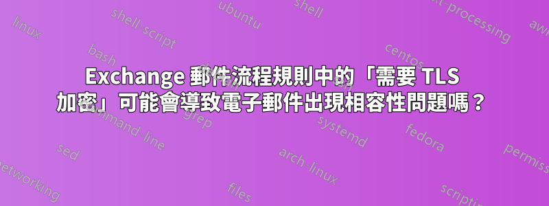 Exchange 郵件流程規則中的「需要 TLS 加密」可能會導致電子郵件出現相容性問題嗎？