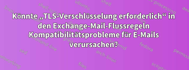 Könnte „TLS-Verschlüsselung erforderlich“ in den Exchange-Mail-Flussregeln Kompatibilitätsprobleme für E-Mails verursachen?