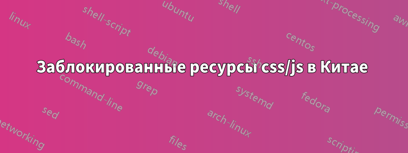 Заблокированные ресурсы css/js в Китае