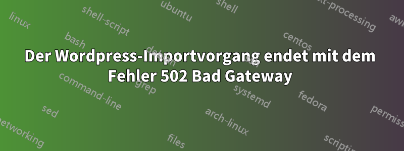 Der Wordpress-Importvorgang endet mit dem Fehler 502 Bad Gateway