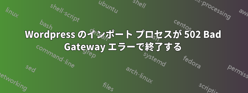 Wordpress のインポート プロセスが 502 Bad Gateway エラーで終了する