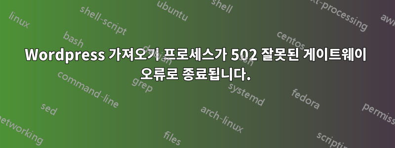 Wordpress 가져오기 프로세스가 502 잘못된 게이트웨이 오류로 종료됩니다.