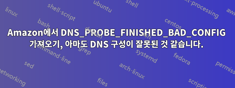 Amazon에서 DNS_PROBE_FINISHED_BAD_CONFIG 가져오기, 아마도 DNS 구성이 잘못된 것 같습니다.