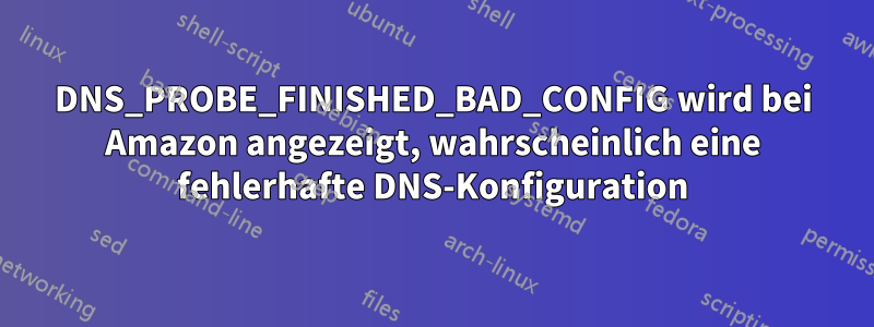 DNS_PROBE_FINISHED_BAD_CONFIG wird bei Amazon angezeigt, wahrscheinlich eine fehlerhafte DNS-Konfiguration