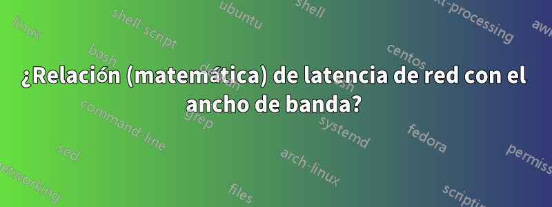 ¿Relación (matemática) de latencia de red con el ancho de banda?