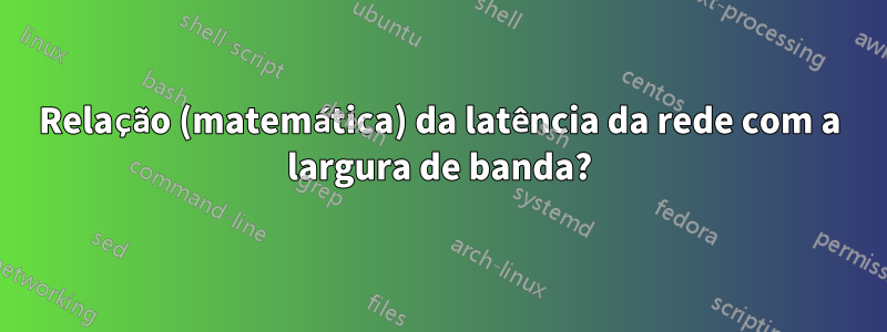 Relação (matemática) da latência da rede com a largura de banda?