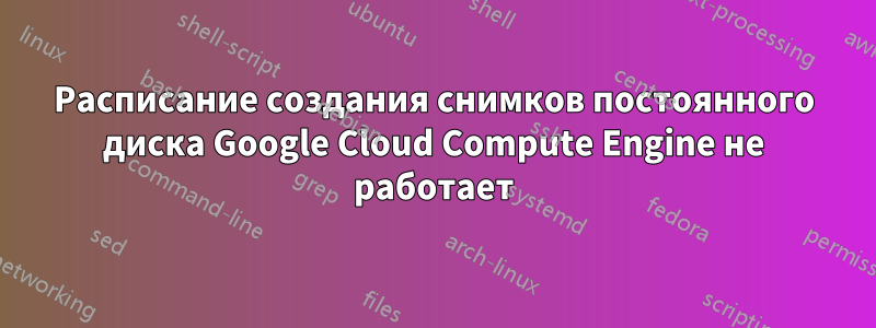 Расписание создания снимков постоянного диска Google Cloud Compute Engine не работает