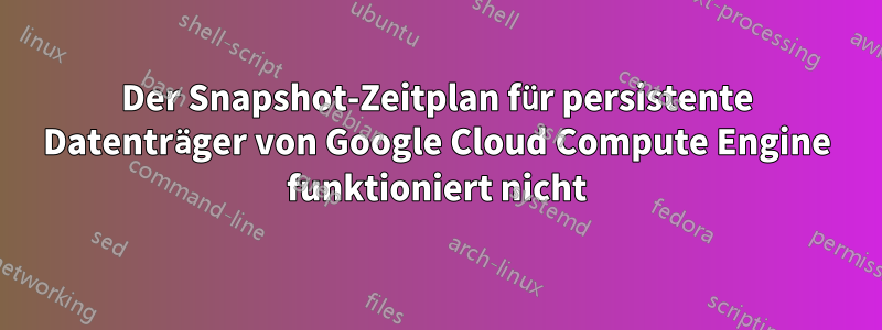 Der Snapshot-Zeitplan für persistente Datenträger von Google Cloud Compute Engine funktioniert nicht