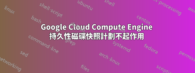 Google Cloud Compute Engine 持久性磁碟快照計劃不起作用