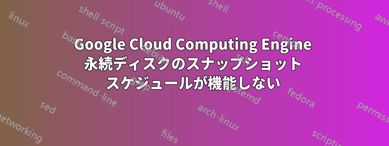 Google Cloud Computing Engine 永続ディスクのスナップショット スケジュールが機能しない