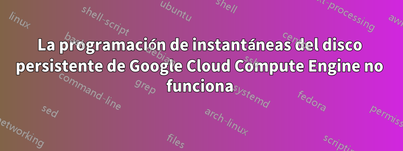 La programación de instantáneas del disco persistente de Google Cloud Compute Engine no funciona