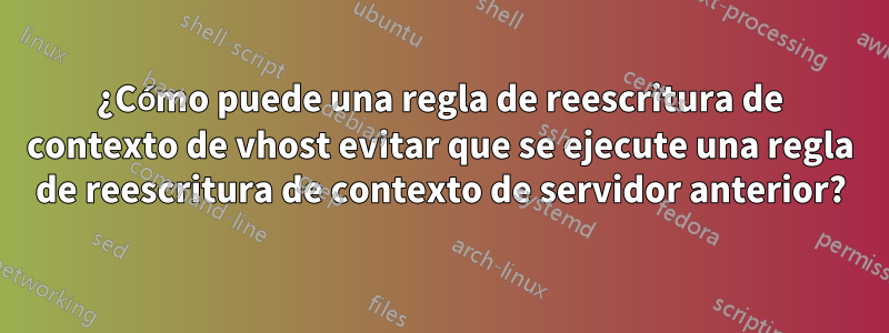 ¿Cómo puede una regla de reescritura de contexto de vhost evitar que se ejecute una regla de reescritura de contexto de servidor anterior?