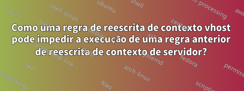 Como uma regra de reescrita de contexto vhost pode impedir a execução de uma regra anterior de reescrita de contexto de servidor?