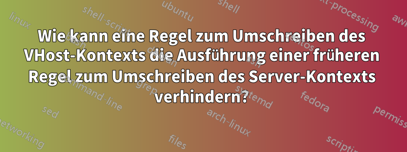 Wie kann eine Regel zum Umschreiben des VHost-Kontexts die Ausführung einer früheren Regel zum Umschreiben des Server-Kontexts verhindern?