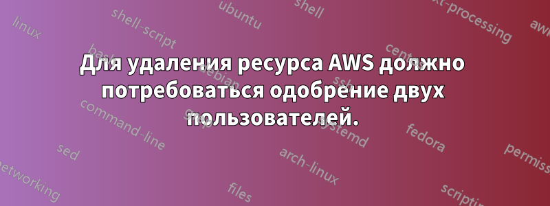 Для удаления ресурса AWS должно потребоваться одобрение двух пользователей.