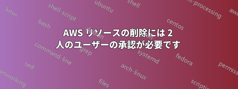 AWS リソースの削除には 2 人のユーザーの承認が必要です