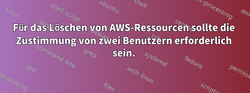 Für das Löschen von AWS-Ressourcen sollte die Zustimmung von zwei Benutzern erforderlich sein.