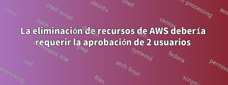 La eliminación de recursos de AWS debería requerir la aprobación de 2 usuarios