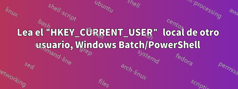 Lea el "HKEY_CURRENT_USER" local de otro usuario, Windows Batch/PowerShell