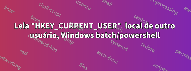 Leia "HKEY_CURRENT_USER" local de outro usuário, Windows batch/powershell