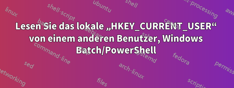 Lesen Sie das lokale „HKEY_CURRENT_USER“ von einem anderen Benutzer, Windows Batch/PowerShell