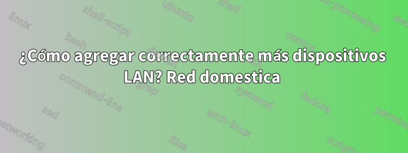 ¿Cómo agregar correctamente más dispositivos LAN? Red domestica