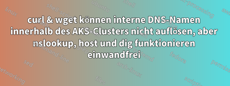 curl & wget können interne DNS-Namen innerhalb des AKS-Clusters nicht auflösen, aber nslookup, host und dig funktionieren einwandfrei