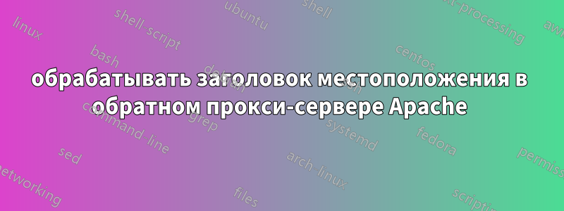 обрабатывать заголовок местоположения в обратном прокси-сервере Apache