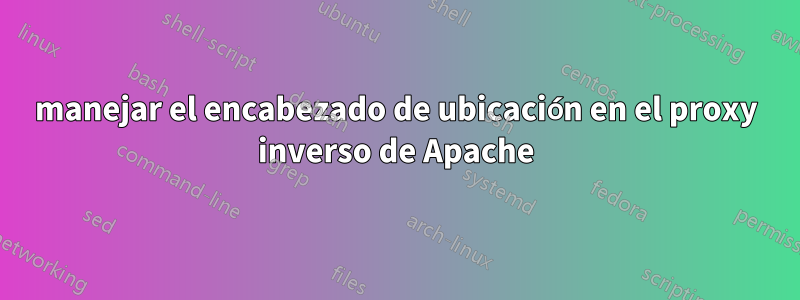 manejar el encabezado de ubicación en el proxy inverso de Apache