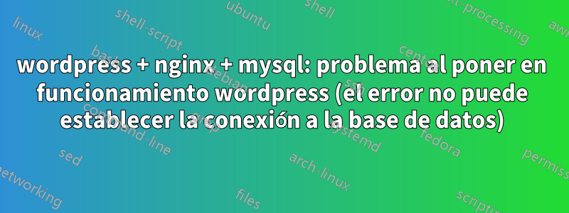 wordpress + nginx + mysql: problema al poner en funcionamiento wordpress (el error no puede establecer la conexión a la base de datos)