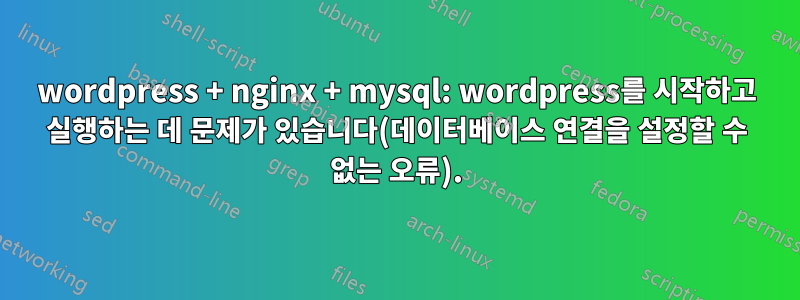 wordpress + nginx + mysql: wordpress를 시작하고 실행하는 데 문제가 있습니다(데이터베이스 연결을 설정할 수 없는 오류).