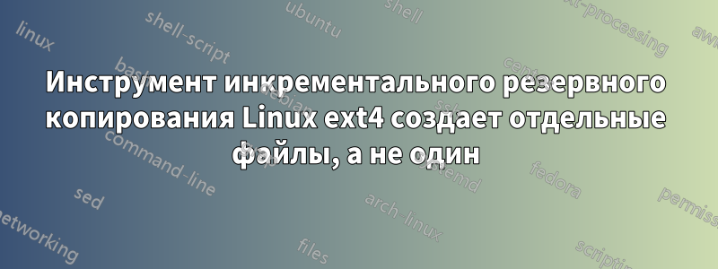 Инструмент инкрементального резервного копирования Linux ext4 создает отдельные файлы, а не один