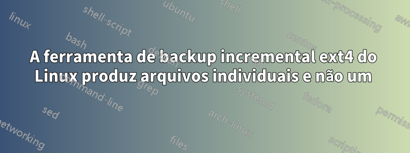 A ferramenta de backup incremental ext4 do Linux produz arquivos individuais e não um