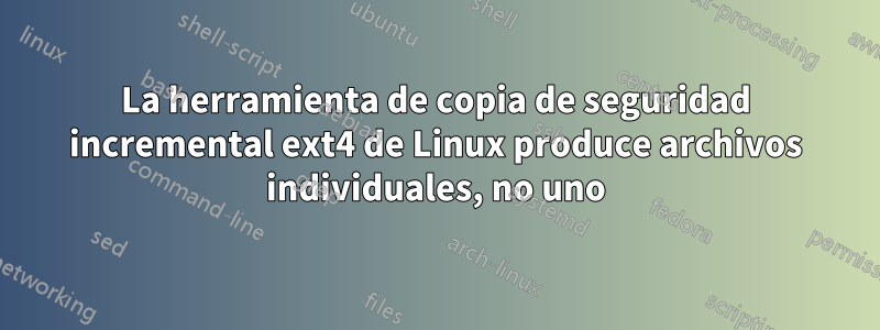 La herramienta de copia de seguridad incremental ext4 de Linux produce archivos individuales, no uno