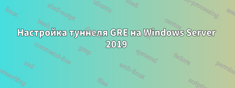 Настройка туннеля GRE на Windows Server 2019